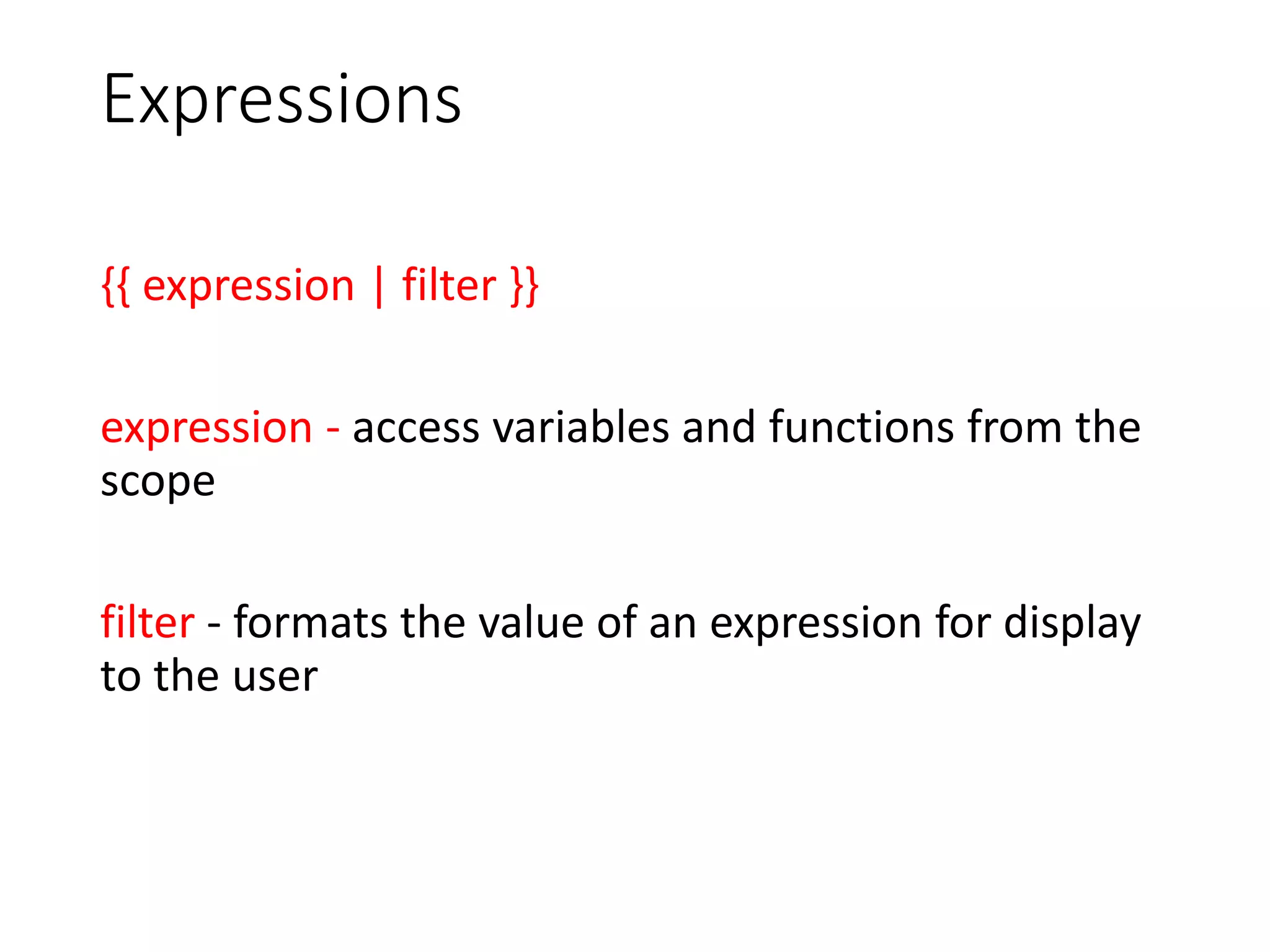 Expressions
{{ expression | filter }}
expression - access variables and functions from the
scope
filter - formats the value of an expression for display
to the user
 