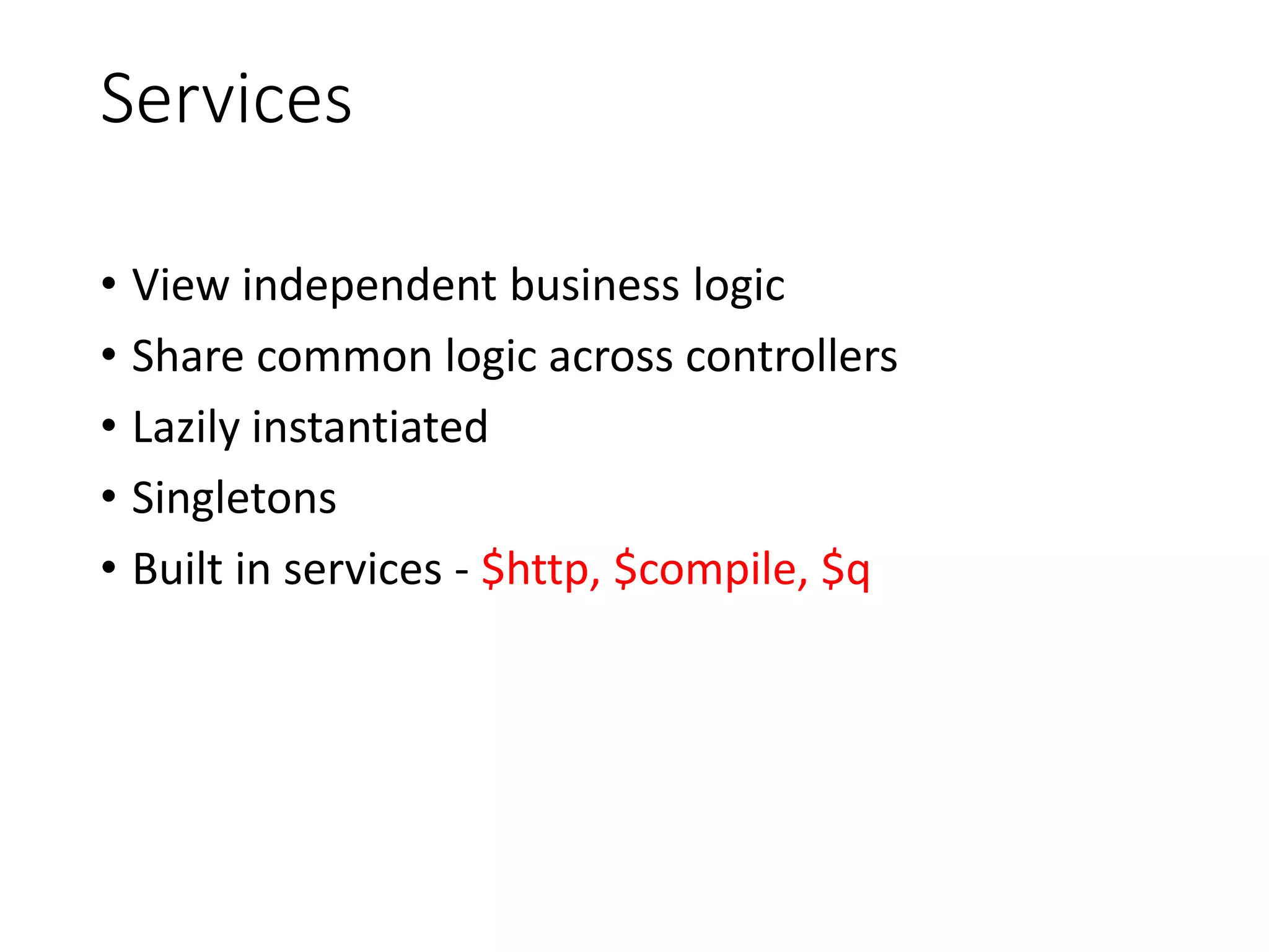 Services
• View independent business logic
• Share common logic across controllers
• Lazily instantiated
• Singletons
• Built in services - $http, $compile, $q
 