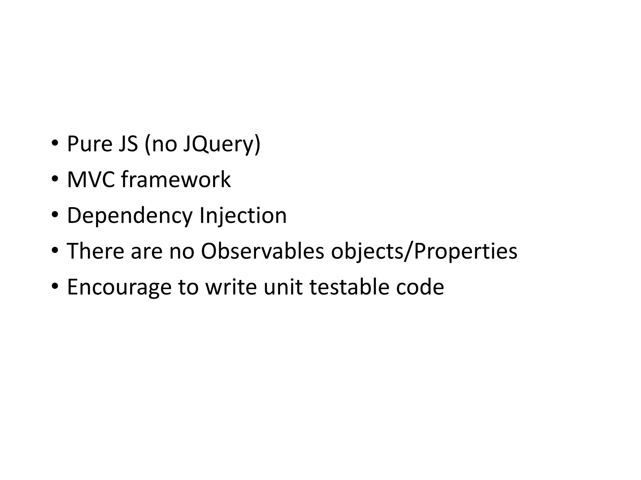 • Pure JS (no JQuery)
• MVC framework
• Dependency Injection
• There are no Observables objects/Properties
• Encourage to write unit testable code
 