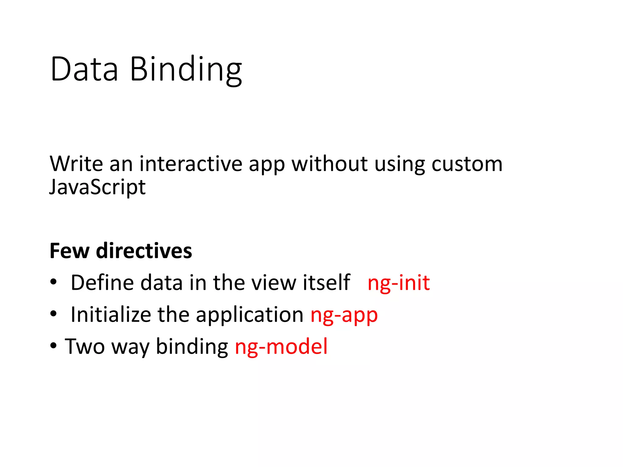 Data Binding
Write an interactive app without using custom
JavaScript
Few directives
• Define data in the view itself ng-init
• Initialize the application ng-app
• Two way binding ng-model
 