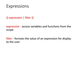 Expressions
{{ expression | filter }}
expression - access variables and functions from the
scope
filter - formats the value of an expression for display
to the user
 