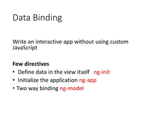Data Binding
Write an interactive app without using custom
JavaScript
Few directives
• Define data in the view itself ng-init
• Initialize the application ng-app
• Two way binding ng-model
 