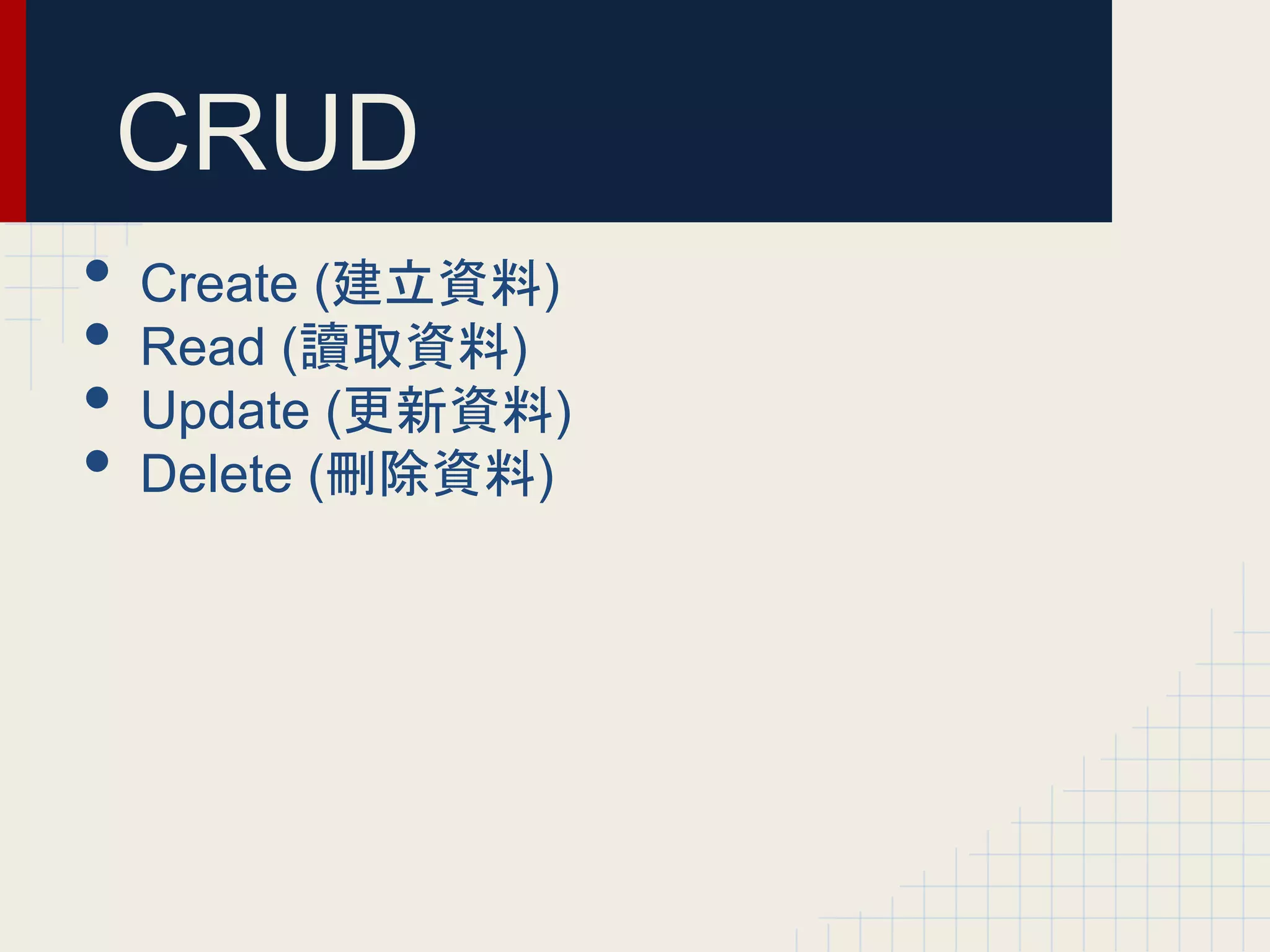 CRUD
• Create (建立資料)
• Read (讀取資料)
• Update (更新資料)
• Delete (刪除資料)