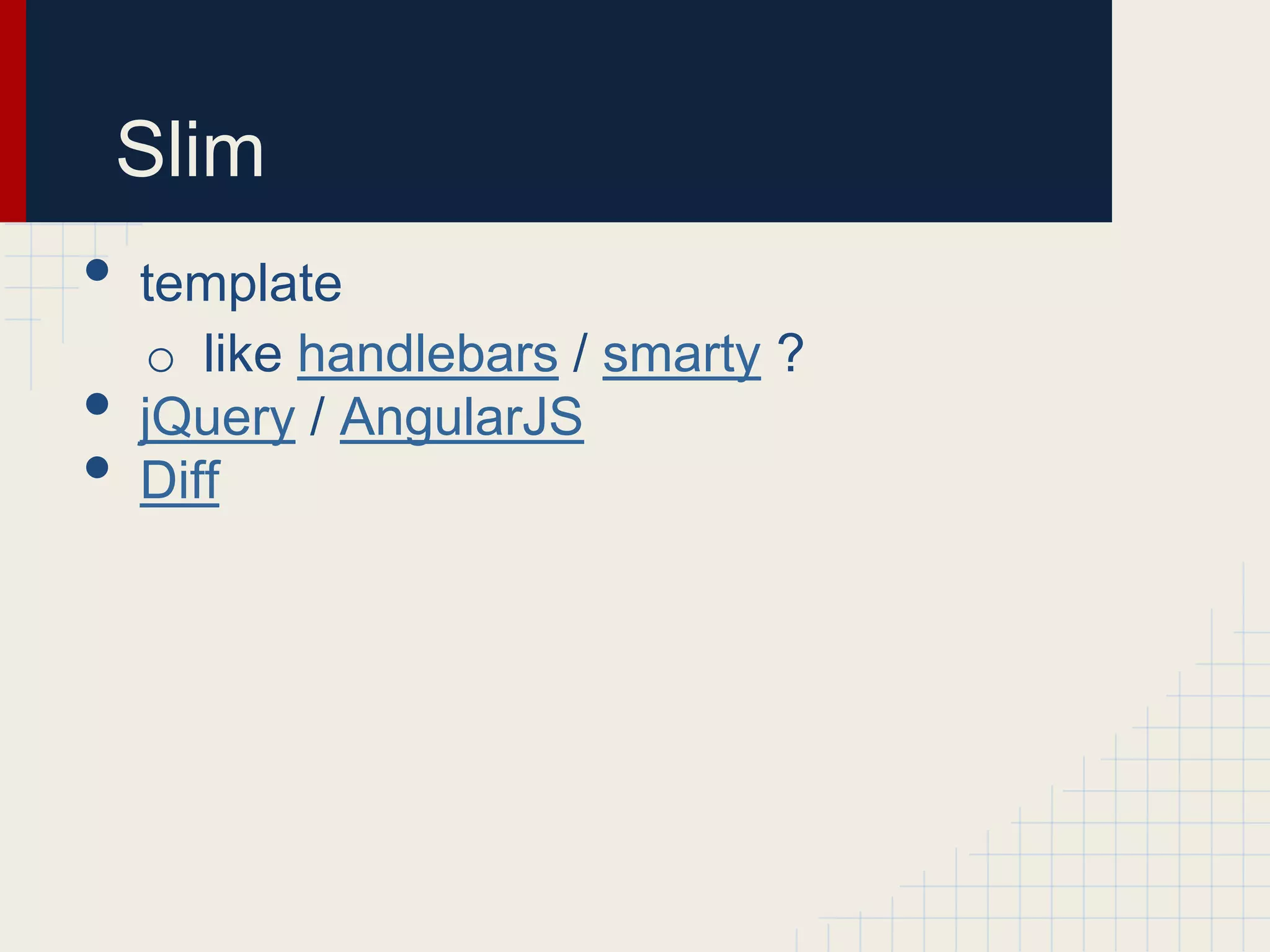 Slim
• template
o like handlebars / smarty ?
• jQuery / AngularJS
• Diff