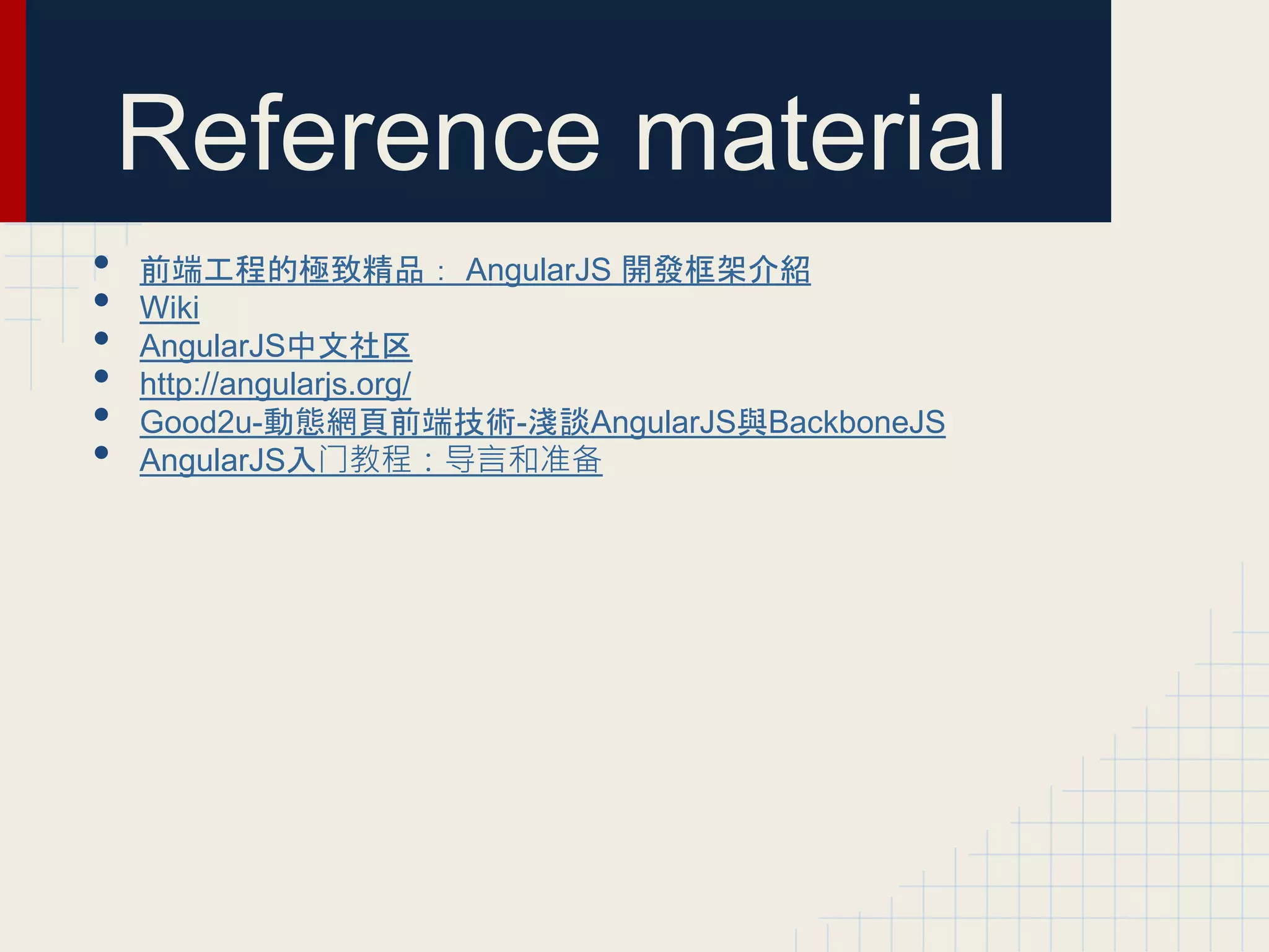 Reference material
• 前端工程的極致精品: AngularJS 開發框架介紹
• Wiki
• AngularJS中文社区
• http://angularjs.org/
• Good2u-動態網頁前端技術-淺談AngularJS與BackboneJS
• AngularJS入门教程:导言和准备