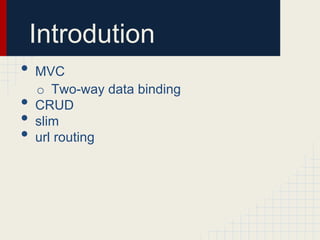 Introdution
• MVC
o Two-way data binding
• CRUD
• slim
• url routing
 