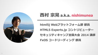 西村 宗晃 a.k.a. nishimunea
html5j Webプラットフォーム部 部員
HTML5 Experts.jp コントリビューター
セキュリティキャンプ全国大会 2014 講師
FxOS コードリーディング 部員
1
 
