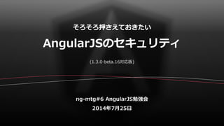 そろそろ押さえておきたい
AngularJSのセキュリティ
ng-mtg#6 AngularJS勉強会
2014年7月25日
(1.3.0-beta.16対応版)
 