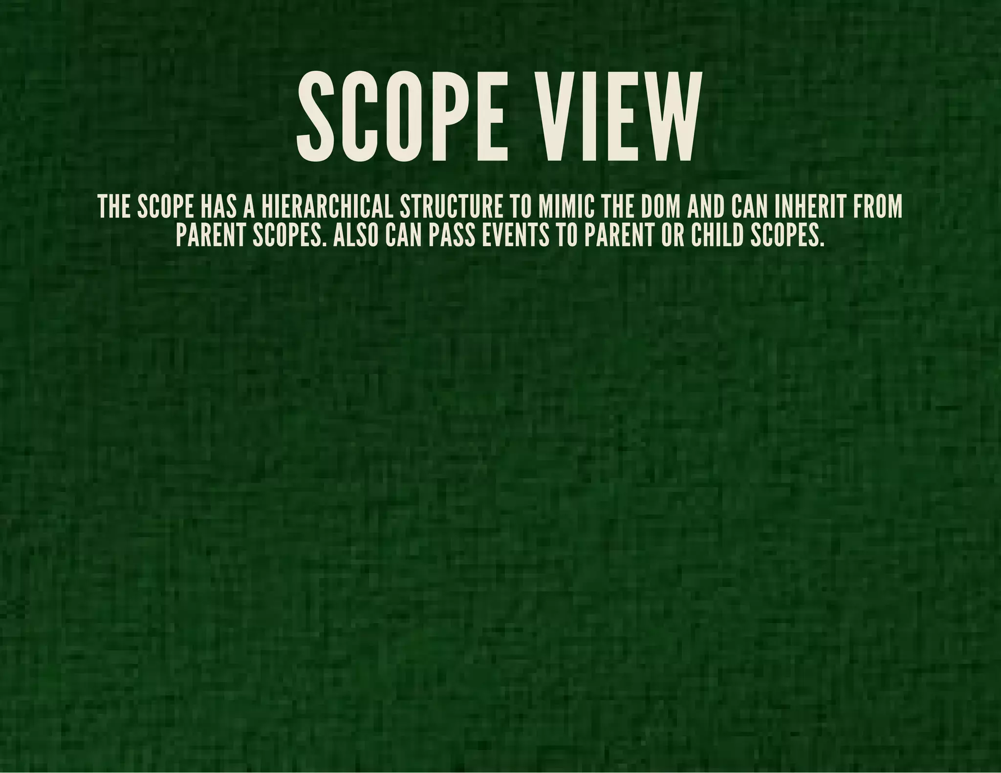 SCOPE VIEW 
THE SCOPE HAS A HIERARCHICAL STRUCTURE TO MIMIC THE DOM AND CAN INHERIT FROM 
PARENT SCOPES. ALSO CAN PASS EVENTS TO PARENT OR CHILD SCOPES. 
 