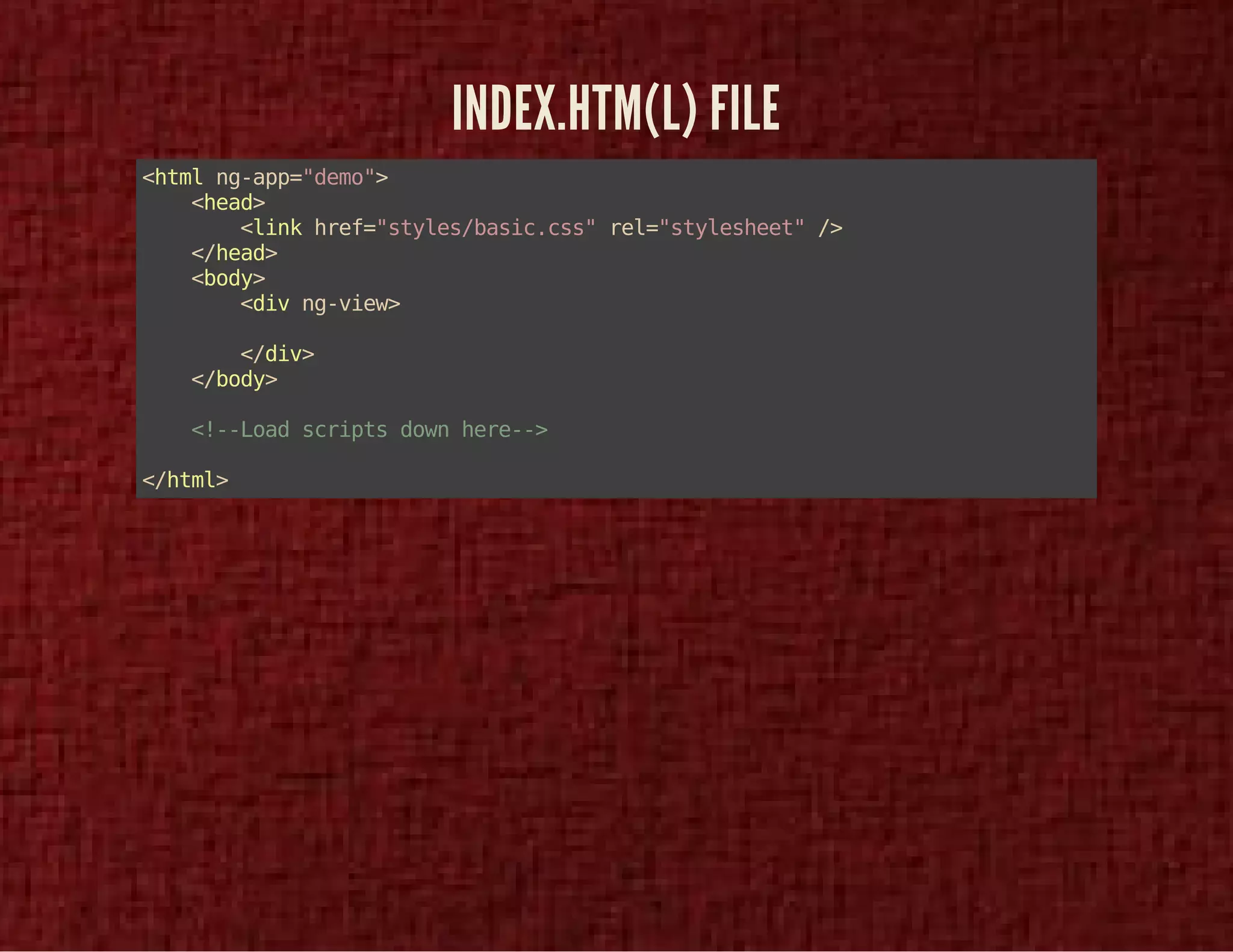 INDEX.HTM(L) FILE 
<html ng-app="demo"> 
<head> 
<link href="styles/basic.css" rel="stylesheet" /> 
</head> 
<body> 
<div ng-view> 
</div> 
</body> 
<!--Load scripts down here--> 
</html> 
 