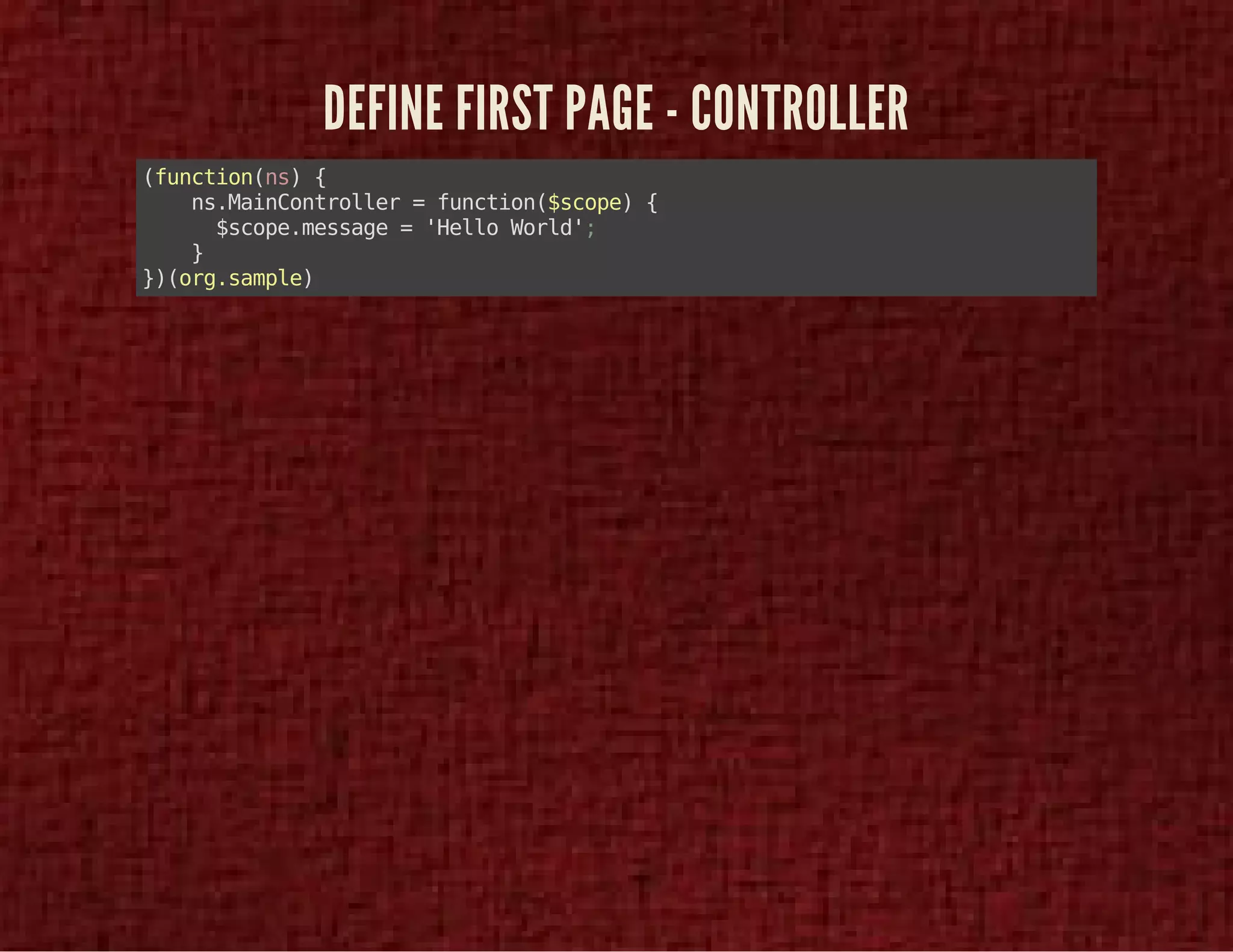 DEFINE FIRST PAGE - CONTROLLER 
(function(ns) { 
ns.MainController = function($scope) { 
$scope.message = 'Hello World'; 
} 
})(org.sample) 
 