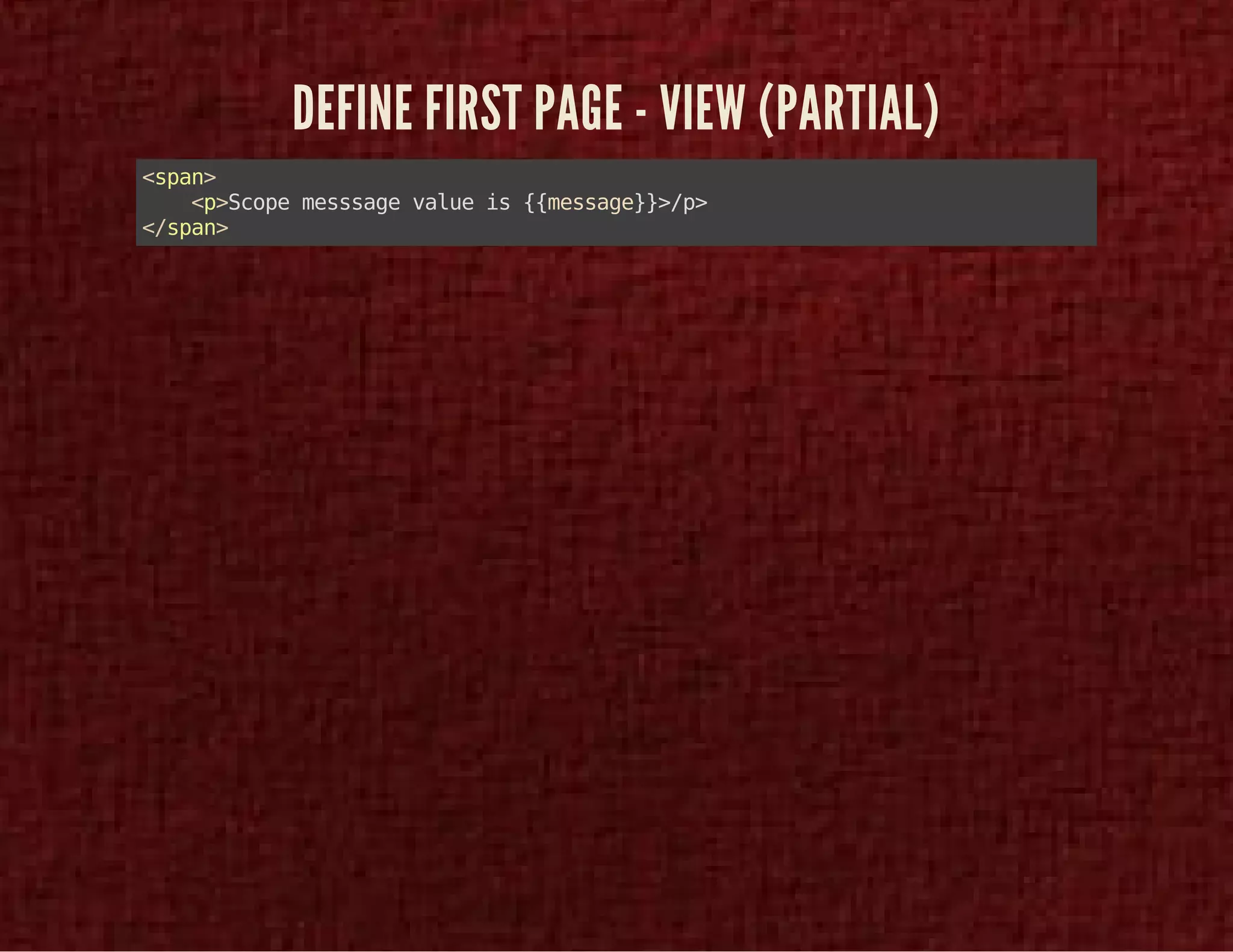 DEFINE FIRST PAGE - VIEW (PARTIAL) 
<span> 
<p>Scope messsage value is {{message}}>/p> 
</span> 
 