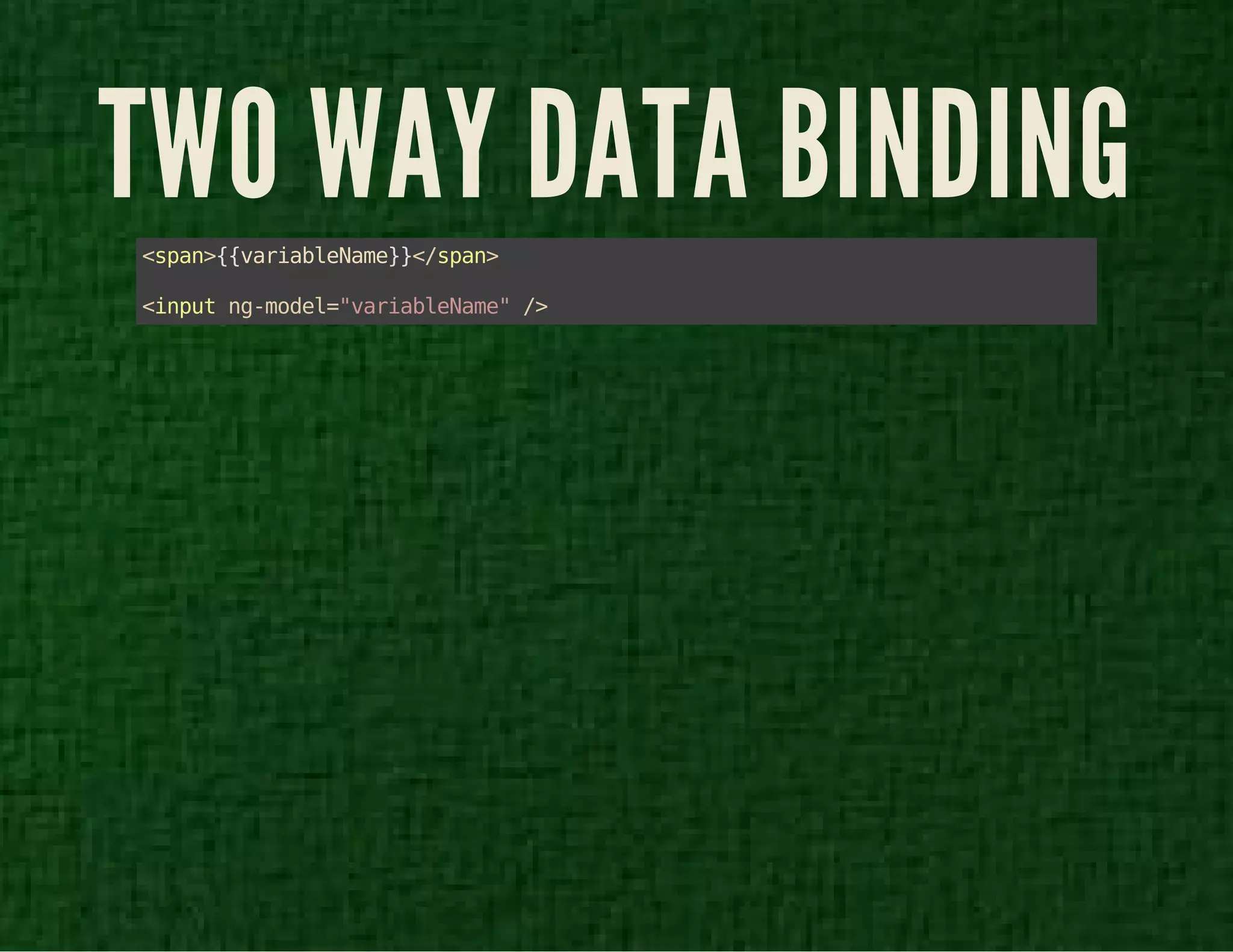 TWO WAY DATA BINDING 
<span>{{variableName}}</span> 
<input ng-model="variableName" /> 
 