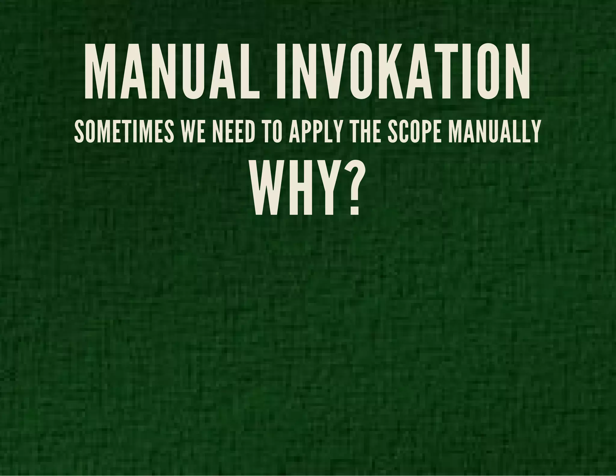 MANUAL INVOKATION 
SOMETIMES WE NEED TO APPLY THE SCOPE MANUALLY 
WHY? 
 