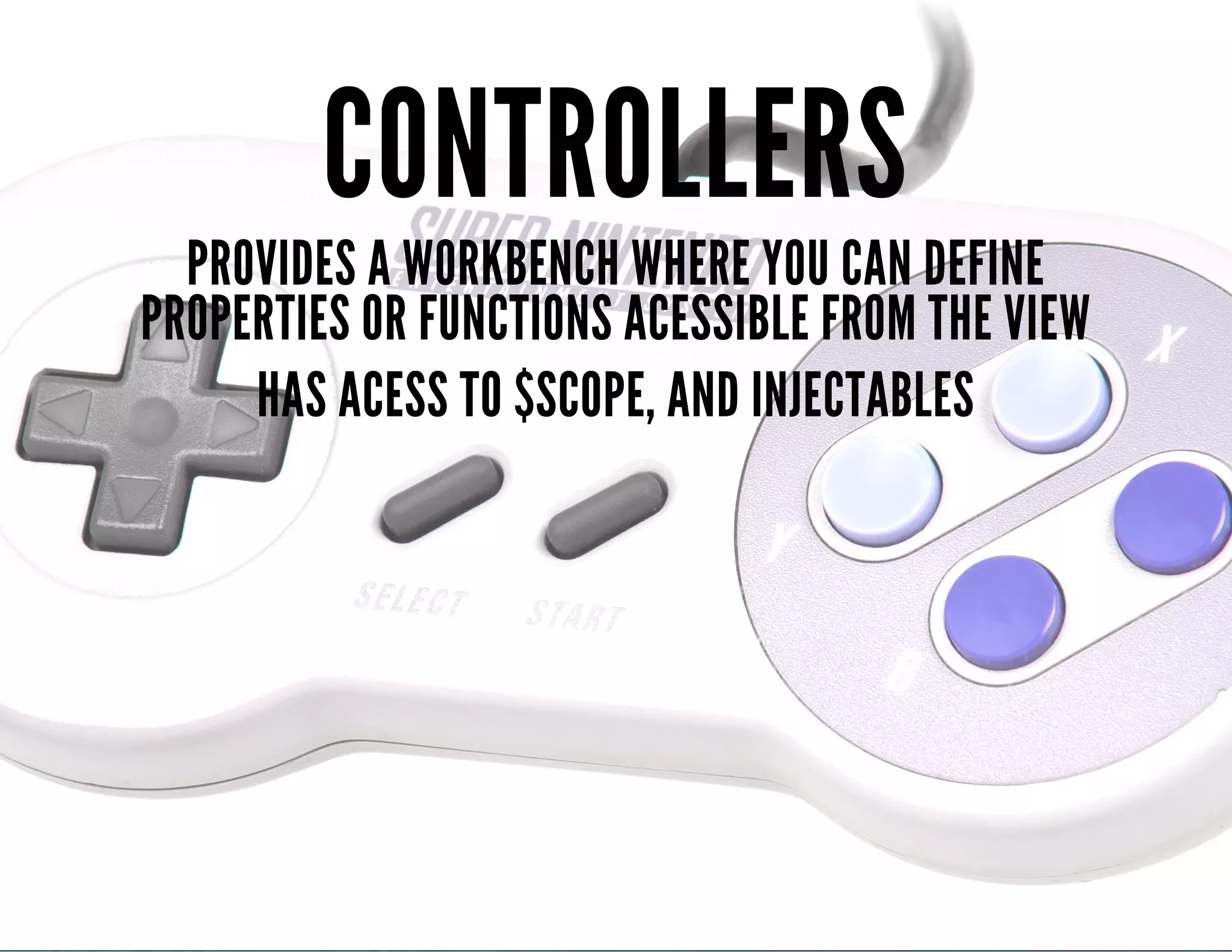 CONTROLLERS 
PROVIDES A WORKBENCH WHERE YOU CAN DEFINE 
PROPERTIES OR FUNCTIONS ACESSIBLE FROM THE VIEW 
HAS ACESS TO $SCOPE, AND INJECTABLES 
 