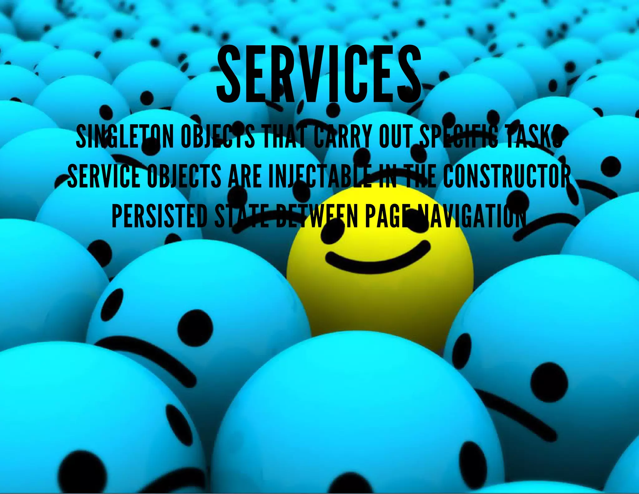 SERVICES 
SINGLETON OBJECTS THAT CARRY OUT SPECIFIC TASKS 
SERVICE OBJECTS ARE INJECTABLE IN THE CONSTRUCTOR 
PERSISTED STATE BETWEEN PAGE NAVIGATION 
 