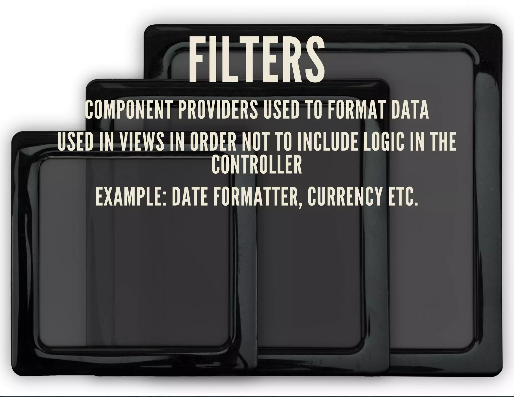 FILTERS 
COMPONENT PROVIDERS USED TO FORMAT DATA 
USED IN VIEWS IN ORDER NOT TO INCLUDE LOGIC IN THE 
CONTROLLER 
EXAMPLE: DATE FORMATTER, CURRENCY ETC. 
 