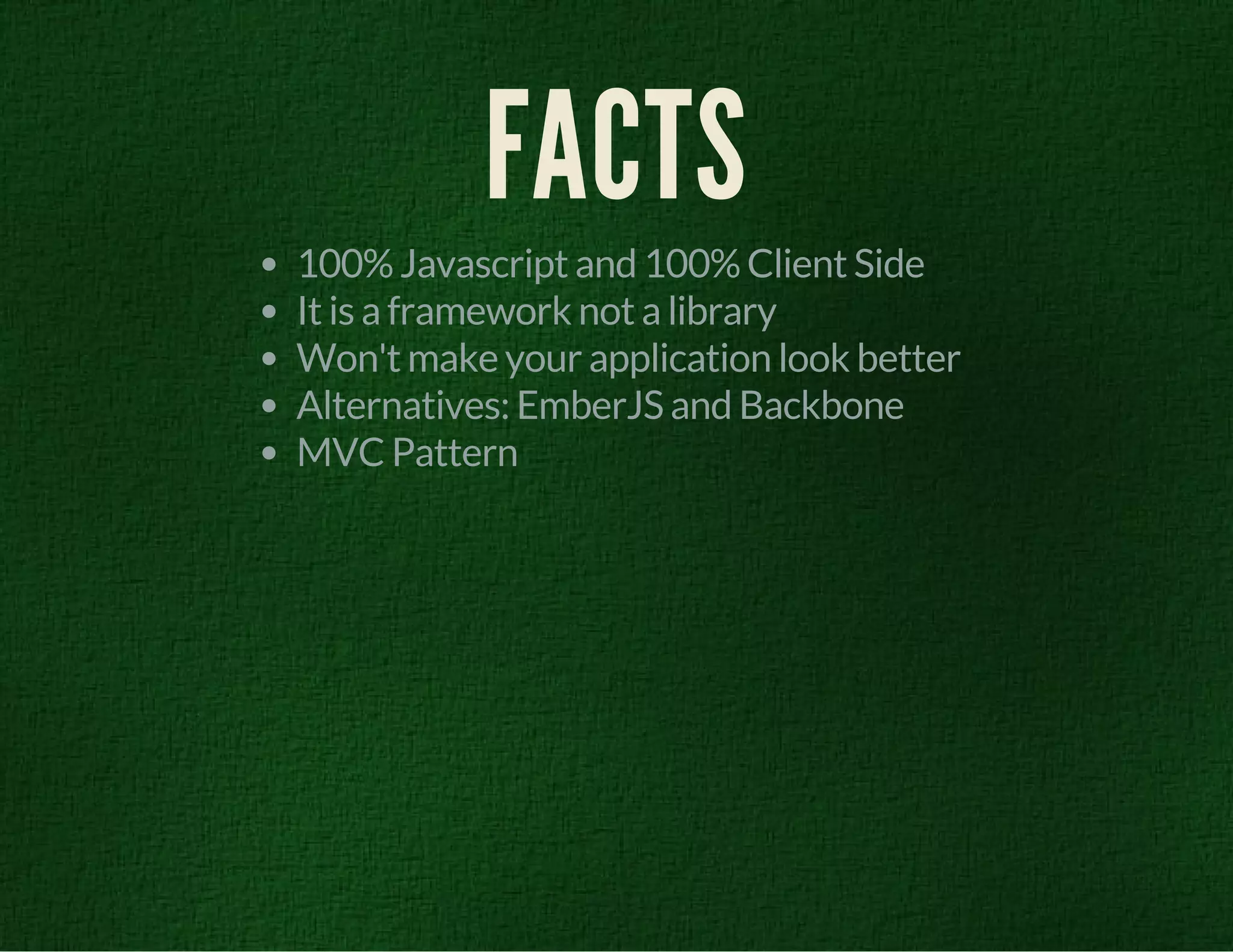 FACTS 
100% Javascript and 100% Client Side 
It is a framework not a library 
Won't make your application look better 
Alternatives: EmberJS and Backbone 
MVC Pattern 
 
