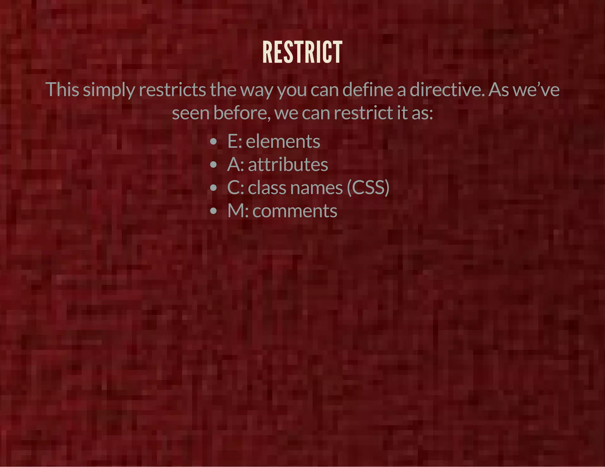 RESTRICT 
This simply restricts the way you can define a directive. As we’ve 
seen before, we can restrict it as: 
E: elements 
A: attributes 
C: class names (CSS) 
M: comments 
 