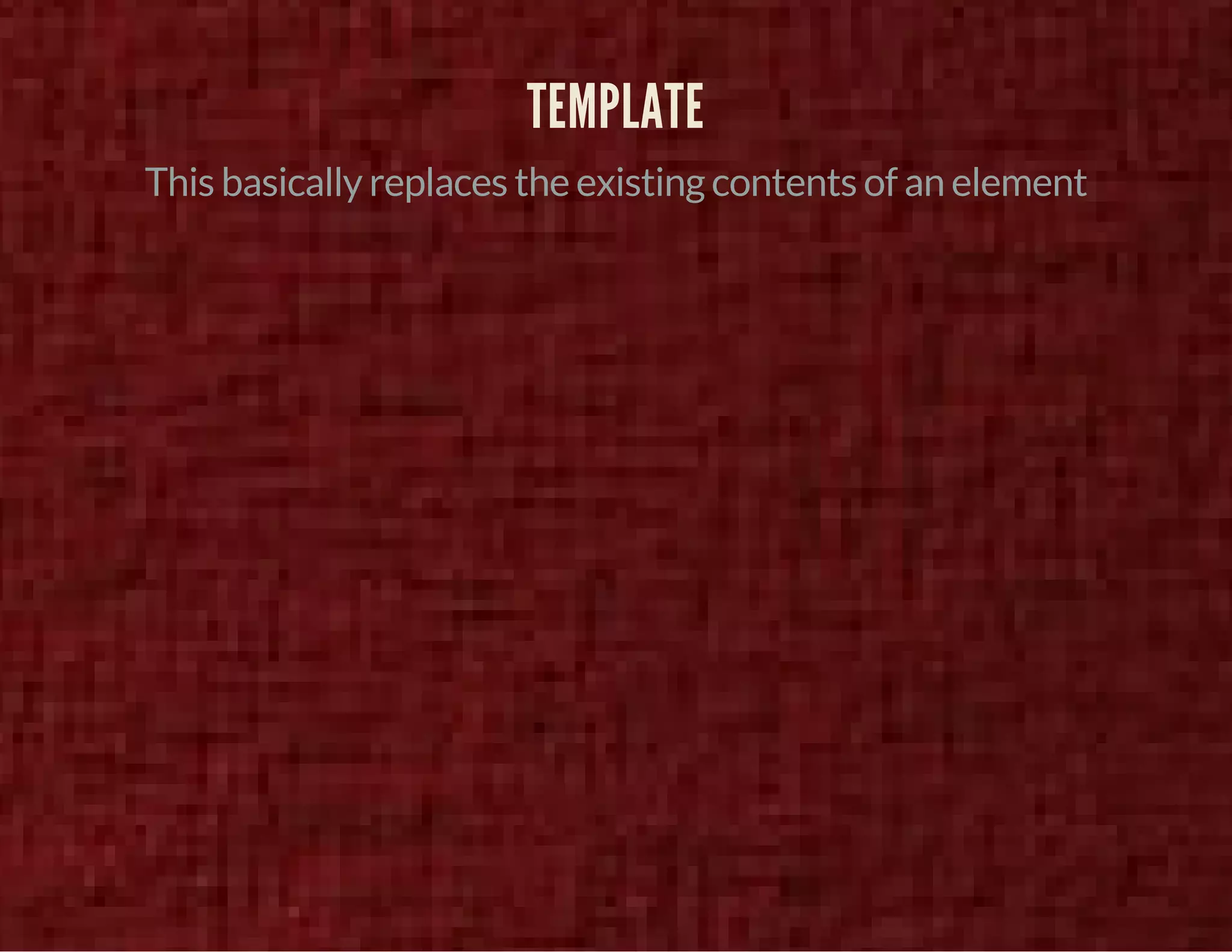 TEMPLATE 
This basically replaces the existing contents of an element 
 