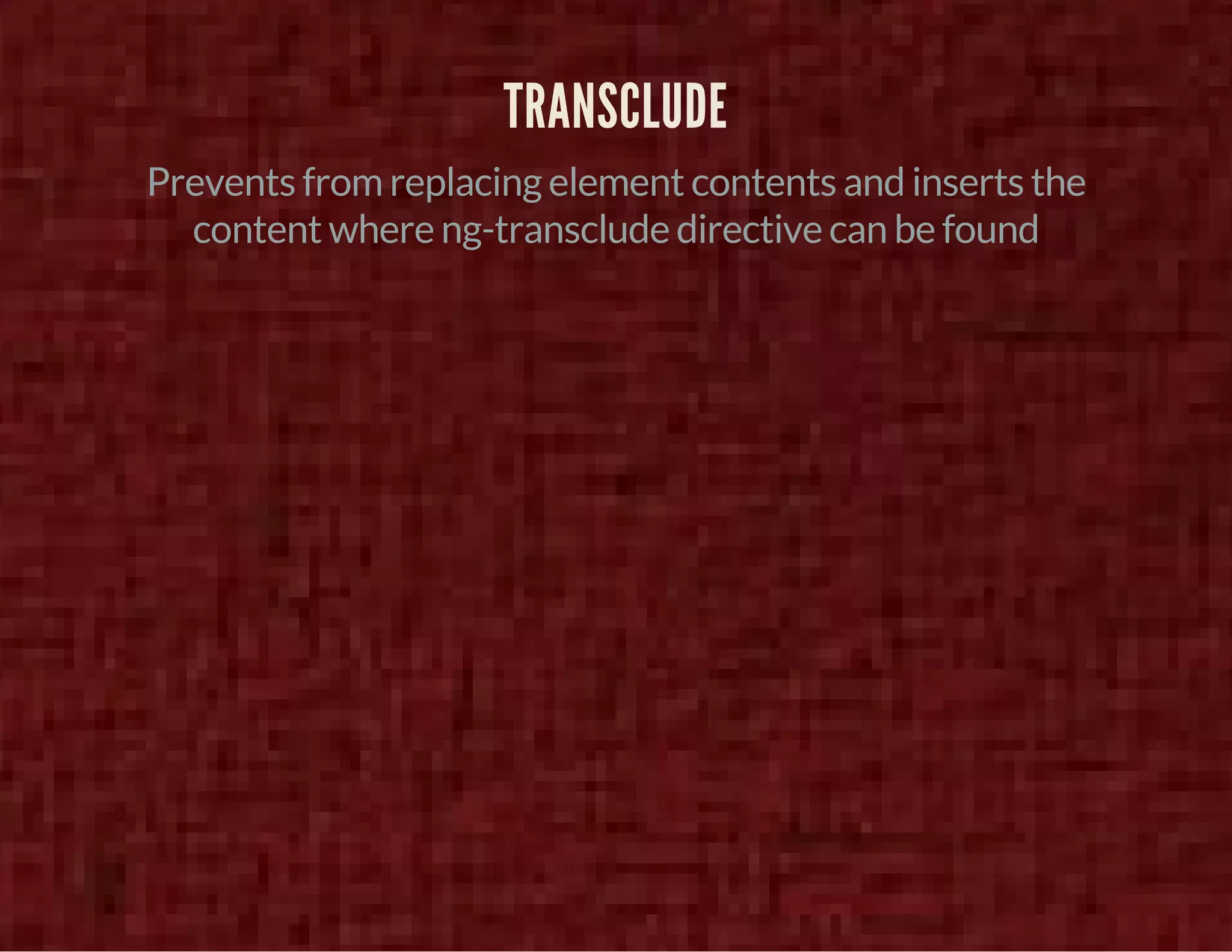 TRANSCLUDE 
Prevents from replacing element contents and inserts the 
content where ng-transclude directive can be found 
 