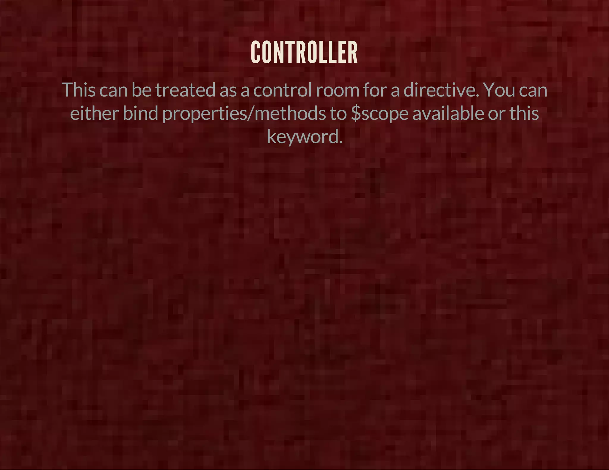 CONTROLLER 
This can be treated as a control room for a directive. You can 
either bind properties/methods to $scope available or this 
keyword. 
 