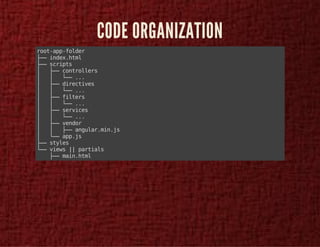 CODE ORGANIZATION 
root-app-folder 
├── index.html 
├── scripts 
│ ├── controllers 
│ │ └── ... 
│ ├── directives 
│ │ └── ... 
│ ├── filters 
│ │ └── ... 
│ ├── services 
│ │ └── ... 
│ ├── vendor 
│ │ ├── angular.min.js 
│ └── app.js 
├── styles 
└── views || partials 
├── main.html 
 