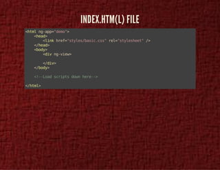 INDEX.HTM(L) FILE 
<html ng-app="demo"> 
<head> 
<link href="styles/basic.css" rel="stylesheet" /> 
</head> 
<body> 
<div ng-view> 
</div> 
</body> 
<!--Load scripts down here--> 
</html> 
 
