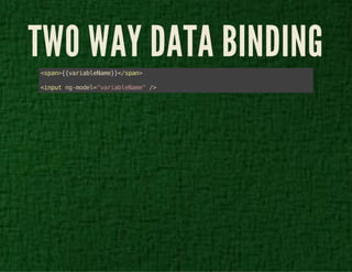 TWO WAY DATA BINDING 
<span>{{variableName}}</span> 
<input ng-model="variableName" /> 
 