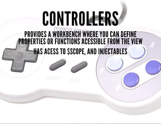 CONTROLLERS 
PROVIDES A WORKBENCH WHERE YOU CAN DEFINE 
PROPERTIES OR FUNCTIONS ACESSIBLE FROM THE VIEW 
HAS ACESS TO $SCOPE, AND INJECTABLES 
 