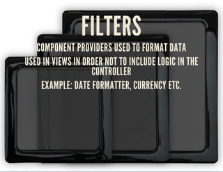 FILTERS 
COMPONENT PROVIDERS USED TO FORMAT DATA 
USED IN VIEWS IN ORDER NOT TO INCLUDE LOGIC IN THE 
CONTROLLER 
EXAMPLE: DATE FORMATTER, CURRENCY ETC. 
 