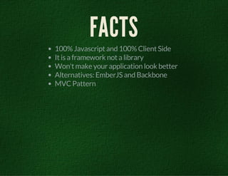 FACTS 
100% Javascript and 100% Client Side 
It is a framework not a library 
Won't make your application look better 
Alternatives: EmberJS and Backbone 
MVC Pattern 
 