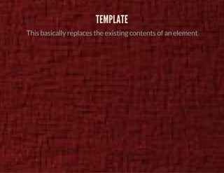 TEMPLATE 
This basically replaces the existing contents of an element 
 