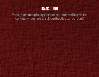 TRANSCLUDE 
Prevents from replacing element contents and inserts the 
content where ng-transclude directive can be found 
 