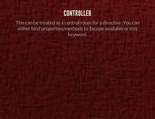 CONTROLLER 
This can be treated as a control room for a directive. You can 
either bind properties/methods to $scope available or this 
keyword. 
 