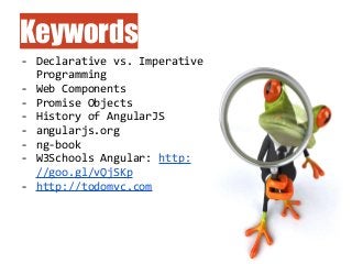 Keywords
- Declarative vs. Imperative
Programming
- Web Components
- Promise Objects
- History of AngularJS
- angularjs.org
- ng-book
- W3Schools Angular: http:
//goo.gl/vQjSKp
- http://todomvc.com
 