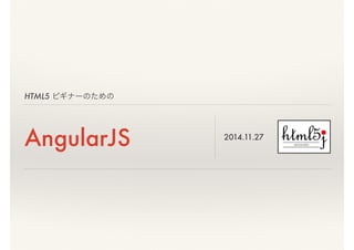 HTML5 ビギナーのための 
AngularJS 2014.11.27 
 