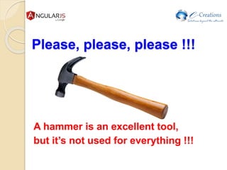 Please, please, please !!!
A hammer is an excellent tool,
but it’s not used for everything !!!
 