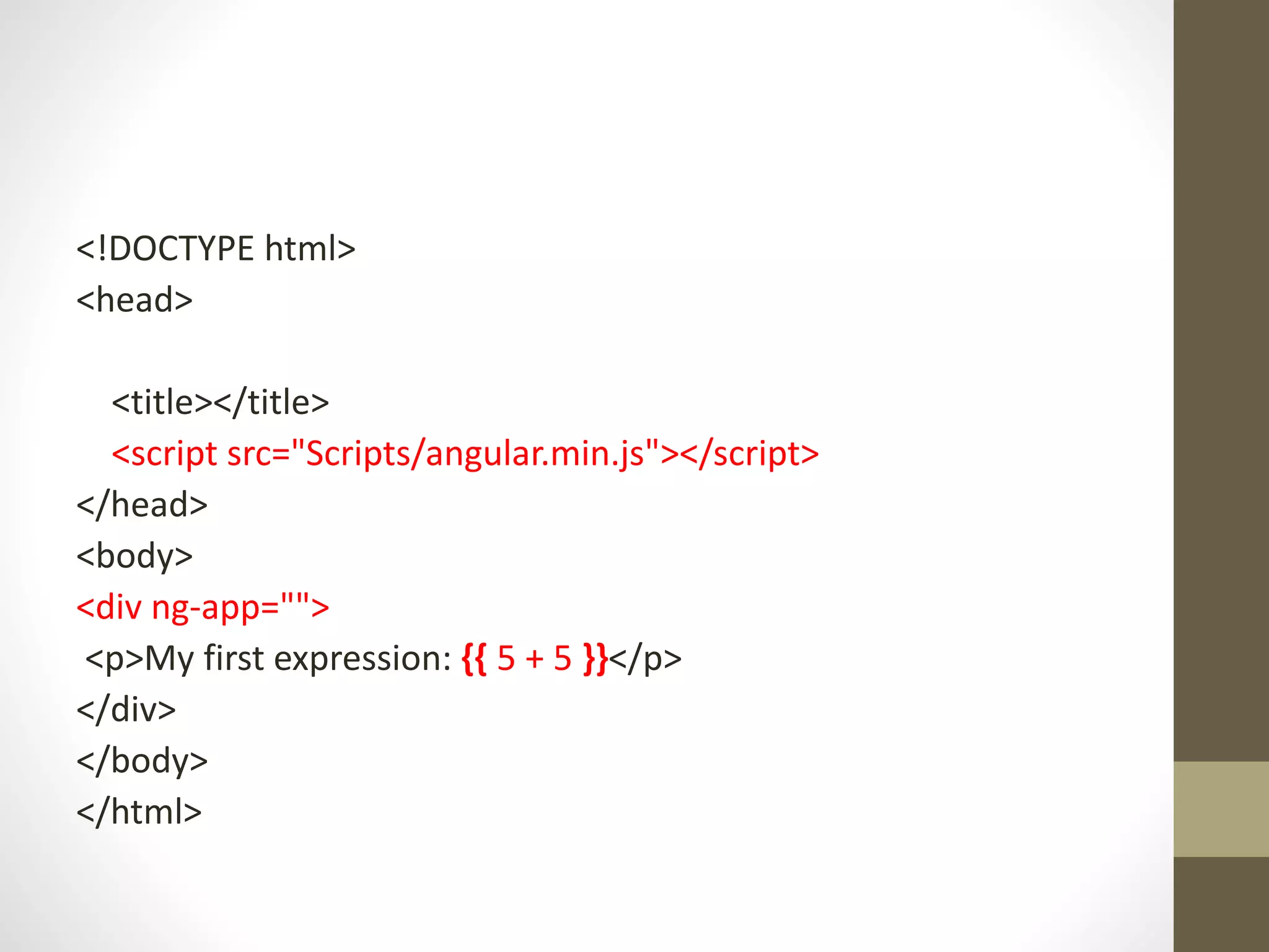 <!DOCTYPE html> <head> <title></title> <script src="Scripts/angular.min.js"></script> </head> <body> <div ng-app=""> <p>My first expression: {{ 5 + 5 }}</p> </div> </body> </html> 