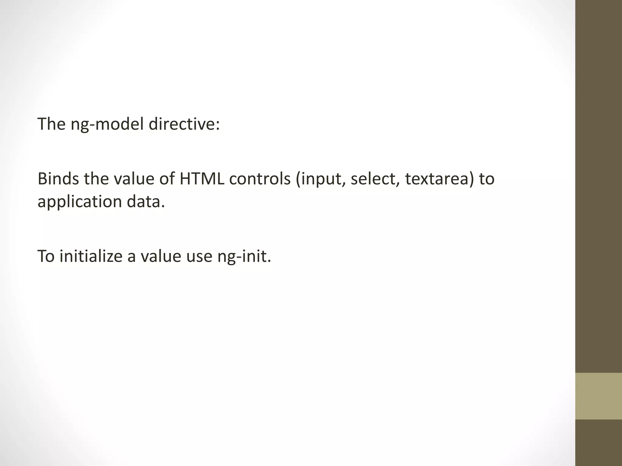 The ng-model directive: Binds the value of HTML controls (input, select, textarea) to application data. To initialize a value use ng-init. 