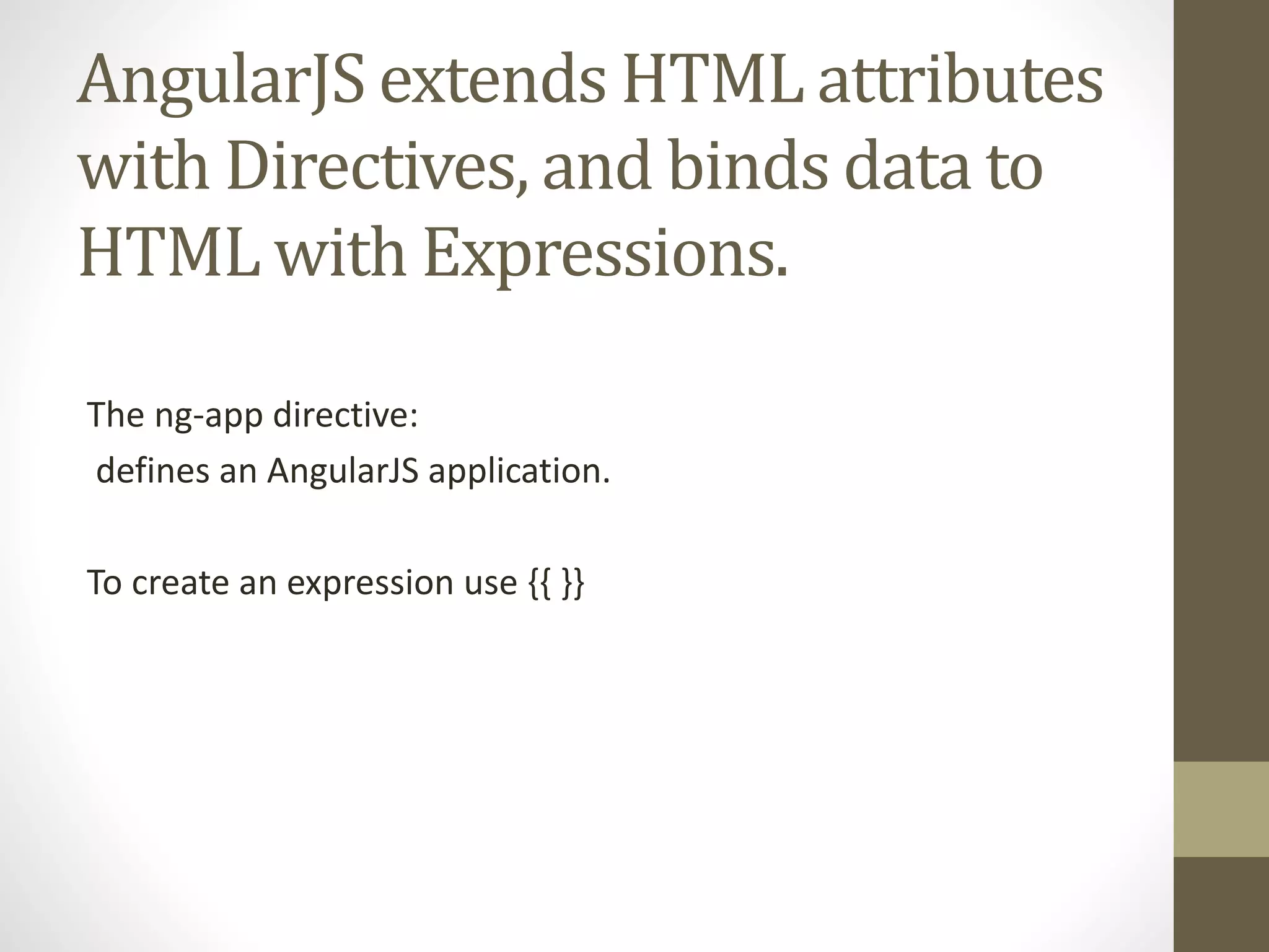 AngularJS extends HTML attributes
with Directives, and binds data to
HTML with Expressions.
The ng-app directive:
defines an AngularJS application.
To create an expression use {{ }}
 