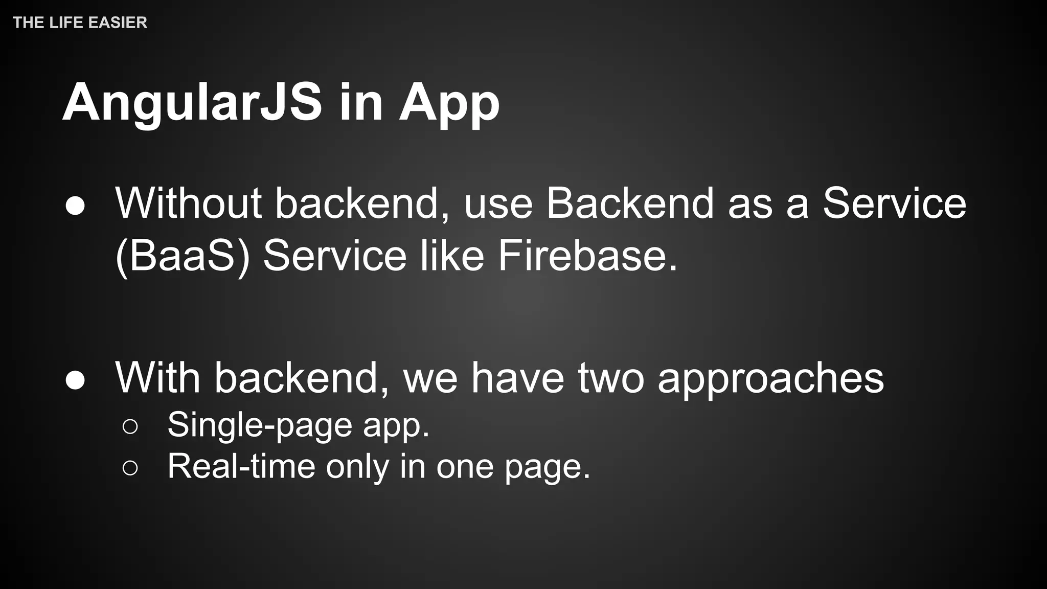 AngularJS in App
● Without backend, use Backend as a Service
(BaaS) Service like Firebase.
● With backend, we have two approaches
○ Single-page app.
○ Real-time only in one page.
THE LIFE EASIER
 