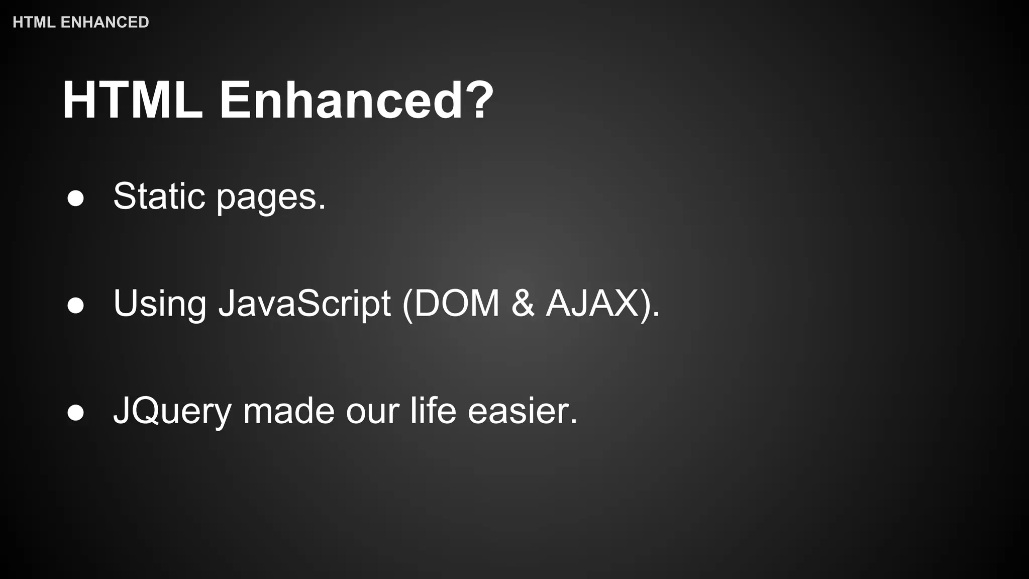 HTML Enhanced?
● Static pages.
● Using JavaScript (DOM & AJAX).
● JQuery made our life easier.
HTML ENHANCED
 