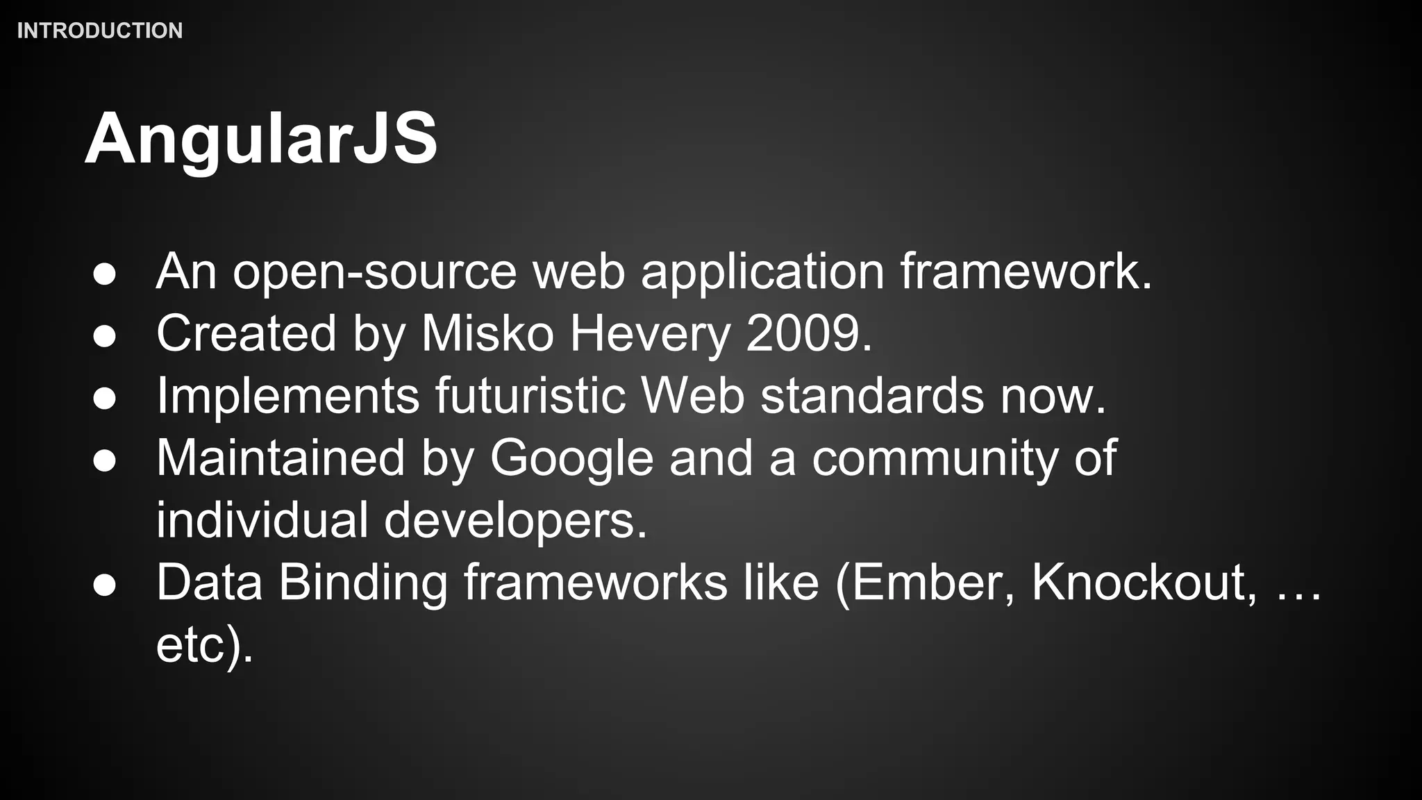 AngularJS
● An open-source web application framework.
● Created by Misko Hevery 2009.
● Implements futuristic Web standards now.
● Maintained by Google and a community of
individual developers.
● Data Binding frameworks like (Ember, Knockout, …
etc).
INTRODUCTION
 