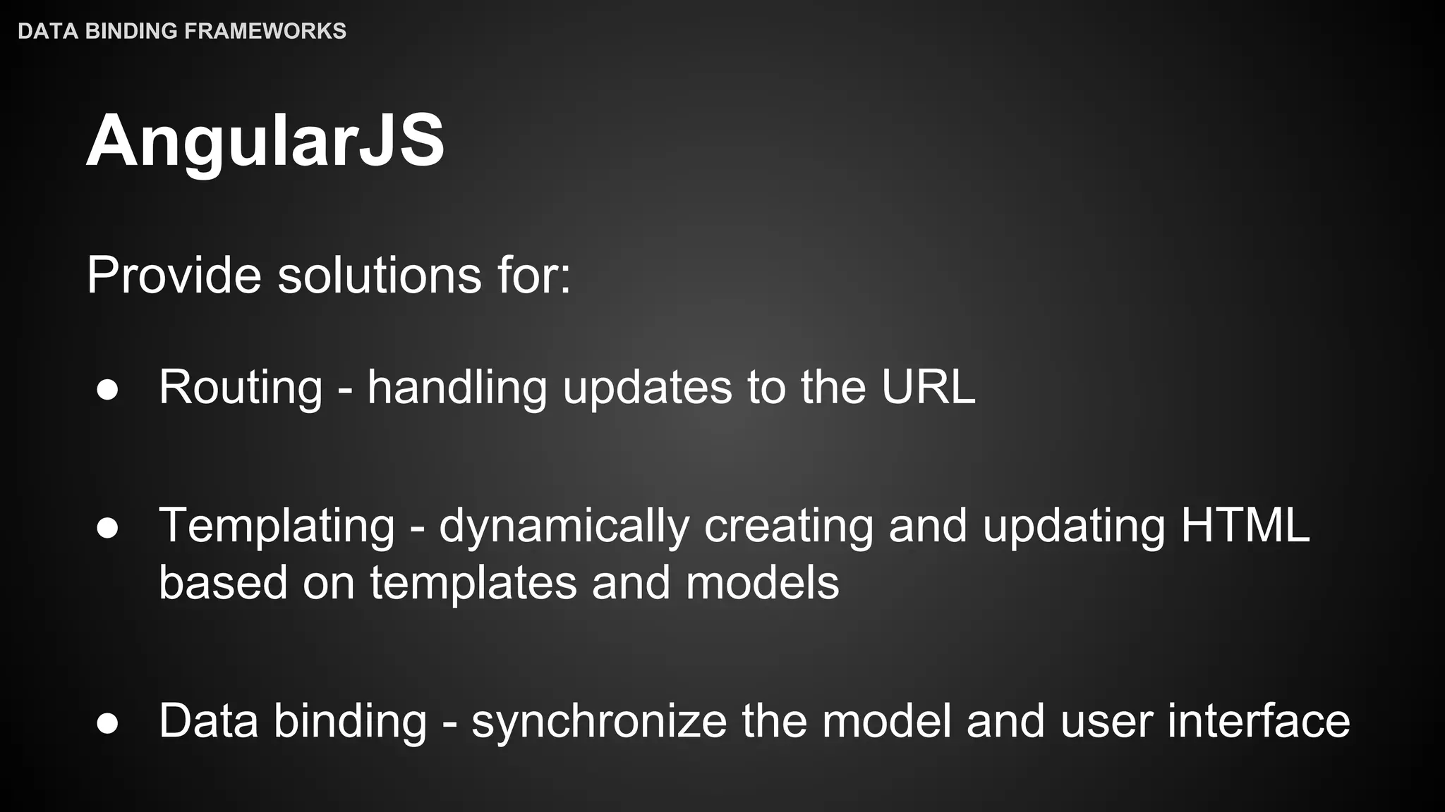 AngularJS
Provide solutions for:
● Routing - handling updates to the URL
● Templating - dynamically creating and updating HTML
based on templates and models
● Data binding - synchronize the model and user interface
DATA BINDING FRAMEWORKS
 