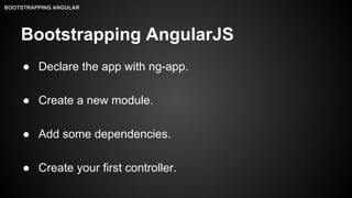 Bootstrapping AngularJS
● Declare the app with ng-app.
● Create a new module.
● Add some dependencies.
● Create your first controller.
BOOTSTRAPPING ANGULAR
 
