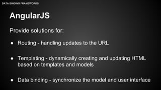 AngularJS
Provide solutions for:
● Routing - handling updates to the URL
● Templating - dynamically creating and updating HTML
based on templates and models
● Data binding - synchronize the model and user interface
DATA BINDING FRAMEWORKS
 