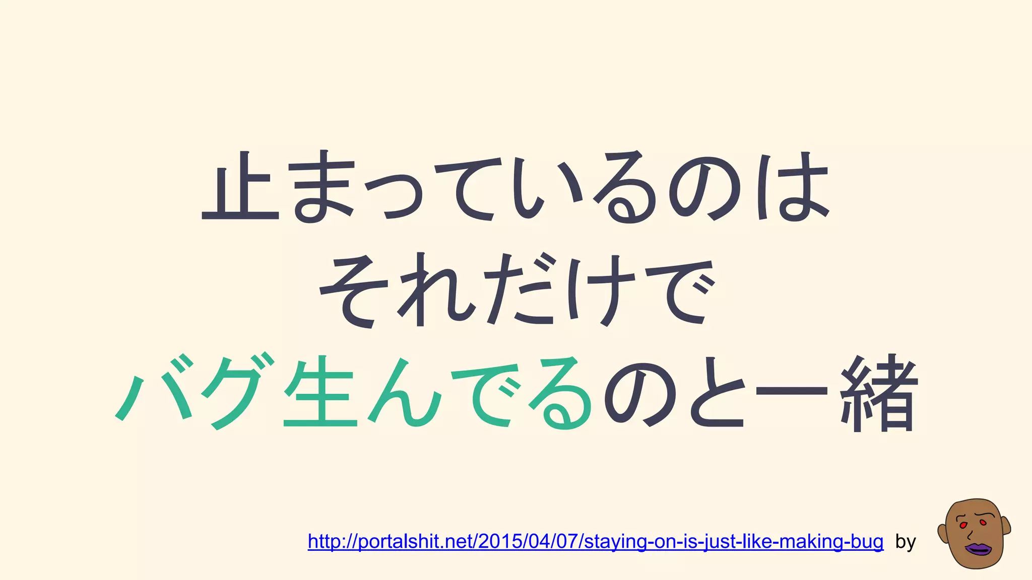 止まっているのは
それだけで
バグ生んでるのと一緒
http://portalshit.net/2015/04/07/staying-on-is-just-like-making-bug by
 
