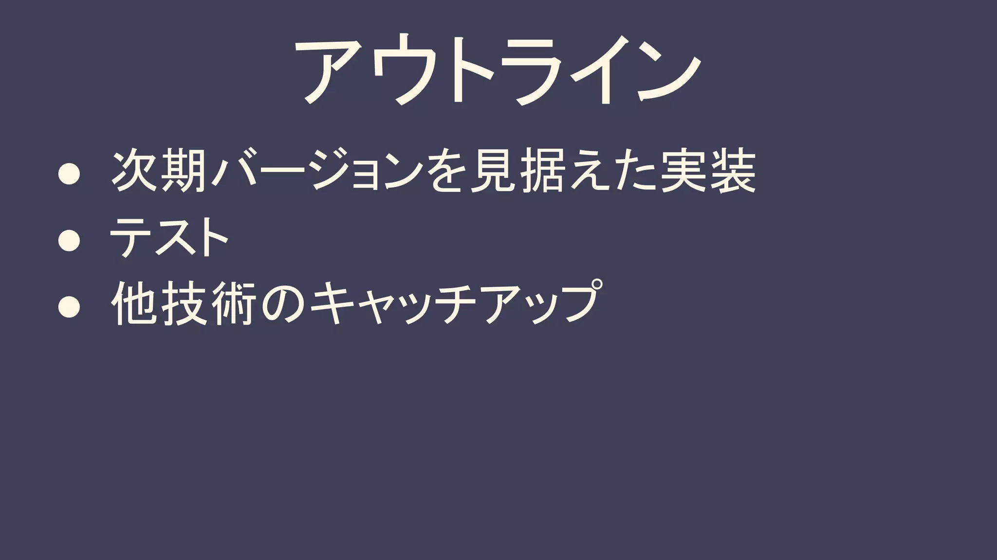 アウトライン
● 次期バージョンを見据えた実装
● テスト
● 他技術のキャッチアップ
 