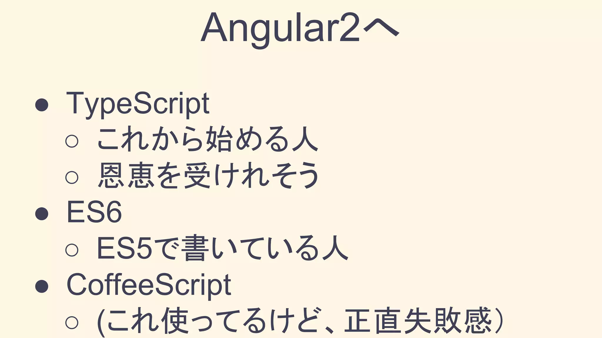 ● TypeScript
○ これから始める人
○ 恩恵を受けれそう
● ES6
○ ES5で書いている人
● CoffeeScript
○ (これ使ってるけど、正直失敗感）
Angular2へ
 